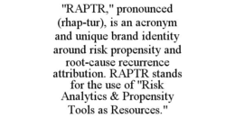 "RAPTR," PRONOUNCED (RHAP-TUR), IS AN ACRONYM AND UNIQUE BRAND IDENTITY AROUND RISK PROPENSITY AND ROOT-CAUSE RECURRENCE ATTRIBUTION. RAPTR STANDS FOR THE USE OF "RISK ANALYTICS & PROPENSITY TOOLS AS RESOURCES." trademark