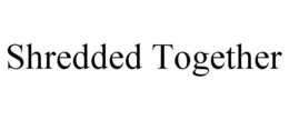 SHREDDED TOGETHER trademark
