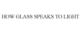 HOW GLASS SPEAKS TO LIGHT trademark