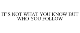 IT’S NOT WHAT YOU KNOW BUT WHO YOU FOLLOW trademark