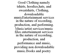GOOD CLOTHING NAMELY TSHIRTS, HOODIES,HATS, AND SWEATSHIRTS, CLOTHING, DOWNLOADABLE MUSICENTERTAINMENT SERVICES IN THE NATURE OF RECORDING, PRODUCTION, AND PERFORMING. MUSIC/ARTIST SERVICES/MUSIC FILES ENTERTAINMENT SERVICES IN THE NATURE OF RECORDING, PRODUCTION, AND PERFORMANCE AND MUSIC, PROVIDING NON DOWNLOADABLE MUSIC.BOOKS AND POETRY trademark