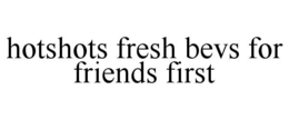 HOTSHOTS FRESH BEVS FOR FRIENDS FIRST trademark