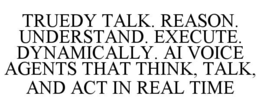 TRUEDY TALK. REASON. UNDERSTAND. EXECUTE. DYNAMICALLY. AI VOICE AGENTS THAT THINK, TALK, AND ACT IN REAL TIME trademark