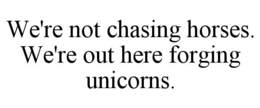 WE'RE NOT CHASING HORSES. WE'RE OUT HERE FORGING UNICORNS. trademark