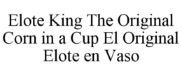 ELOTE KING THE ORIGINAL CORN IN A CUP EL ORIGINAL ELOTE EN VASO trademark