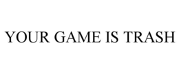 YOUR GAME IS TRASH trademark
