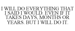 I WILL DO EVERYTHING THAT I SAID I WOULD. EVEN IF IT TAKES DAYS, MONTHS OR YEARS. BUT I WILL DO IT. trademark