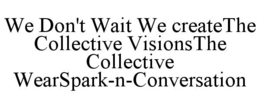 WE DON'T WAIT WE CREATETHE COLLECTIVE VISIONSTHE COLLECTIVE WEARSPARK-N-CONVERSATION trademark