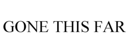 GONE THIS FAR trademark