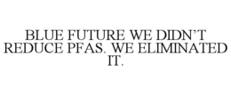 BLUE FUTURE WE DIDN’T REDUCE PFAS. WE ELIMINATED IT. trademark