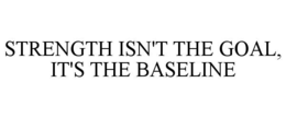 STRENGTH ISN'T THE GOAL, IT'S THE BASELINE trademark