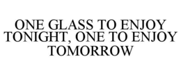 ONE GLASS TO ENJOY TONIGHT, ONE TO ENJOY TOMORROW trademark