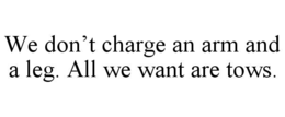 WE DON’T CHARGE AN ARM AND A LEG. ALL WE WANT ARE TOWS. trademark