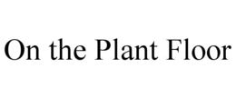 ON THE PLANT FLOOR trademark