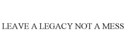LEAVE A LEGACY NOT A MESS trademark