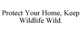 PROTECT YOUR HOME, KEEP WILDLIFE WILD. trademark