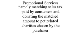 PROMOTIONAL SERVICES NAMELY MATCHING SALES TAX PAID BY CONSUMERS AND DONATING THE MATCHED AMOUNT TO PET RELATED CHARITIES CHOSEN BY THE PURCHASER trademark