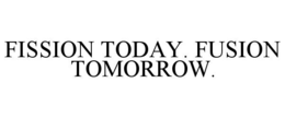 FISSION TODAY. FUSION TOMORROW. trademark