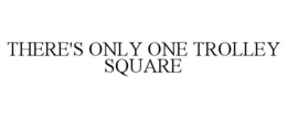 THERE'S ONLY ONE TROLLEY SQUARE trademark