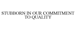 STUBBORN IN OUR COMMITMENT TO QUALITY trademark