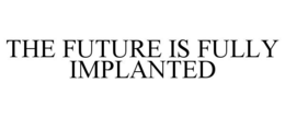 THE FUTURE IS FULLY IMPLANTED trademark