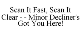 SCAN IT FAST, SCAN IT CLEAR - - MINOR DECLINER'S GOT YOU HERE! trademark