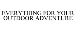 EVERYTHING FOR YOUR OUTDOOR ADVENTURE trademark
