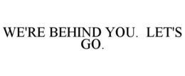 WE'RE BEHIND YOU.  LET'S GO. trademark