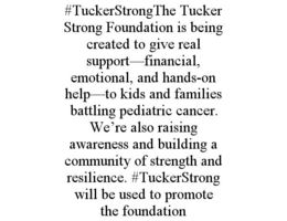 #TUCKERSTRONGTHE TUCKER STRONG FOUNDATION IS BEING CREATED TO GIVE REAL SUPPORT—FINANCIAL, EMOTIONAL, AND HANDS-ON HELP—TO KIDS AND FAMILIES BATTLING PEDIATRIC CANCER. WE’RE ALSO RAISING AWARENESS AND BUILDING A COMMUNITY OF STRENGTH AND RESILIENCE. #TUCKERSTRONG WILL BE USED TO PROMOTE THE FOUNDATION trademark