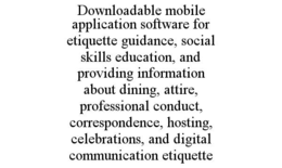 DOWNLOADABLE MOBILE APPLICATION SOFTWARE FOR ETIQUETTE GUIDANCE, SOCIAL SKILLS EDUCATION, AND PROVIDING INFORMATION ABOUT DINING, ATTIRE, PROFESSIONAL CONDUCT, CORRESPONDENCE, HOSTING, CELEBRATIONS, AND DIGITAL COMMUNICATION ETIQUETTE trademark