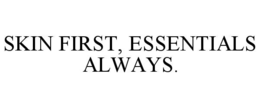 SKIN FIRST, ESSENTIALS ALWAYS. trademark