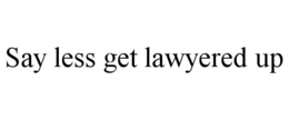 SAY LESS GET LAWYERED UP trademark