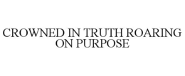 CROWNED IN TRUTH ROARING ON PURPOSE trademark