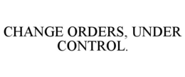 CHANGE ORDERS, UNDER CONTROL. trademark