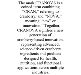 THE MARK CRANOVA IS A COINED TERM COMBINING “CRAN,” REFERRING TO CRANBERRY, AND “NOVA,” MEANING “NEW” OR “INNOVATION.” TOGETHER, CRANOVA SIGNIFIES A NEW GENERATION OF CRANBERRY-BASED INNOVATION, REPRESENTING ADVANCED, SCIENCE-DRIVEN CRANBERRY INGREDIENTS AND PRODUCTS DESIGNED FOR HEALTH, NUTRITION, AND FUNCTIONAL APPLICATIONS ACROSS MULTIPLE INDUSTRIES. trademark