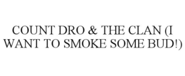 COUNT DRO & THE CLAN (I WANT TO SMOKE SOME BUD!) trademark