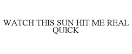 WATCH THIS SUN HIT ME REAL QUICK trademark