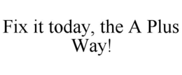 FIX IT TODAY, THE A PLUS WAY! trademark