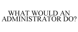 WHAT WOULD AN ADMINISTRATOR DO? trademark