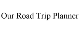 OUR ROAD TRIP PLANNER trademark