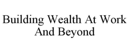 BUILDING WEALTH AT WORK AND BEYOND trademark