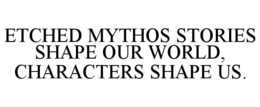 ETCHED MYTHOS STORIES SHAPE OUR WORLD, CHARACTERS SHAPE US. trademark