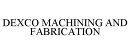 DEXCO MACHINING AND FABRICATION trademark