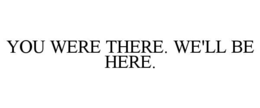 YOU WERE THERE. WE'LL BE HERE. trademark