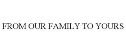 FROM OUR FAMILY TO YOURS trademark