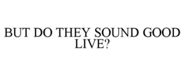 BUT DO THEY SOUND GOOD LIVE? trademark