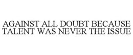 AGAINST ALL DOUBT BECAUSE TALENT WAS NEVER THE ISSUE trademark