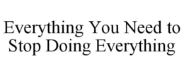 EVERYTHING YOU NEED TO STOP DOING EVERYTHING trademark