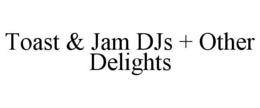 TOAST & JAM DJS + OTHER DELIGHTS trademark