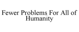 FEWER PROBLEMS FOR ALL OF HUMANITY trademark
